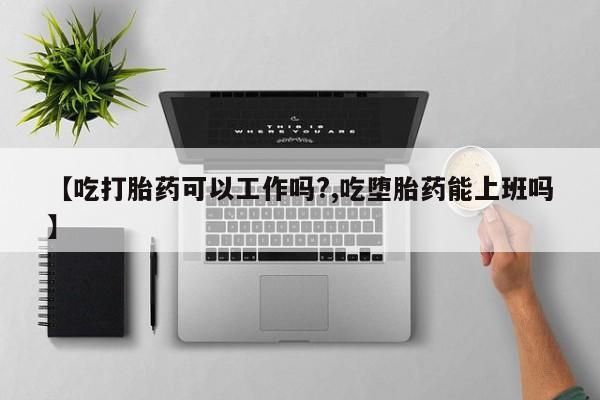 网上怎么购买流产药【吃打胎药可以工作吗?,吃堕胎药能上班吗】