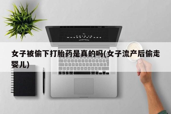 网上怎么购买流产药女子被偷下打胎药是真的吗(女子流产后偷走婴儿)