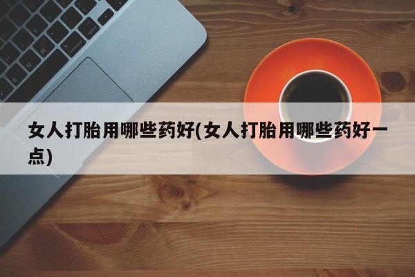网上怎么购买流产药女人打胎用哪些药好(女人打胎用哪些药好一点)