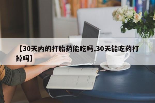 网上怎么购买流产药【30天内的打胎药能吃吗,30天能吃药打掉吗】