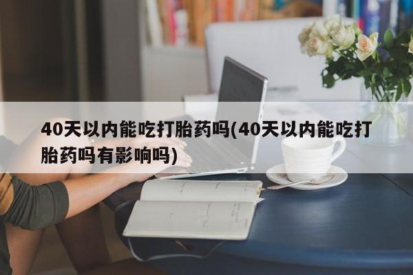 网上怎么购买流产药40天以内能吃打胎药吗(40天以内能吃打胎药吗有影响吗)