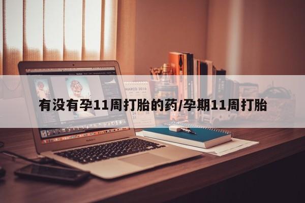 网上怎么购买流产药有没有孕11周打胎的药/孕期11周打胎