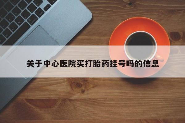 网上怎么购买流产药关于中心医院买打胎药挂号吗的信息