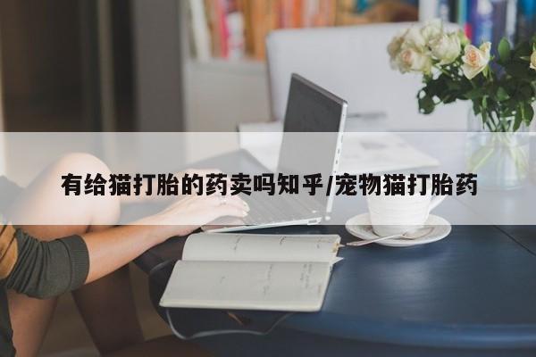 网上怎么购买流产药有给猫打胎的药卖吗知乎/宠物猫打胎药