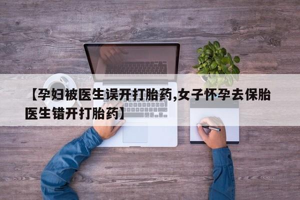 网上怎么购买流产药【孕妇被医生误开打胎药,女子怀孕去保胎 医生错开打胎药】