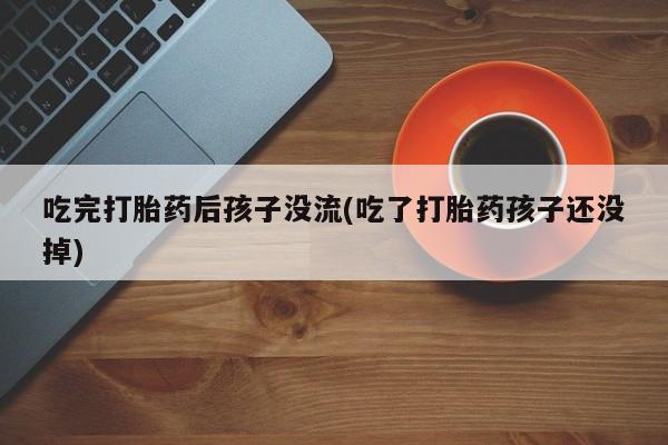网上怎么购买流产药吃完打胎药后孩子没流(吃了打胎药孩子还没掉)