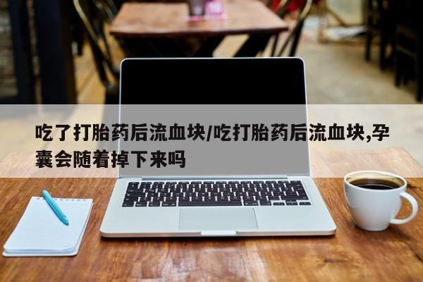 网上怎么购买流产药吃了打胎药后流血块/吃打胎药后流血块,孕囊会随着掉下来吗