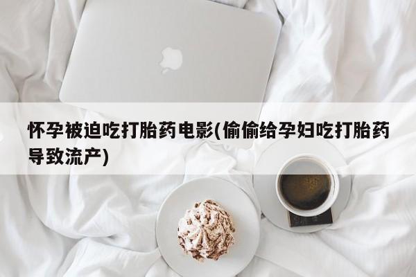 网上怎么购买流产药怀孕被迫吃打胎药电影(偷偷给孕妇吃打胎药导致流产)