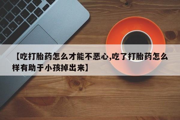 网上怎么购买流产药【吃打胎药怎么才能不恶心,吃了打胎药怎么样有助于小孩掉出来】