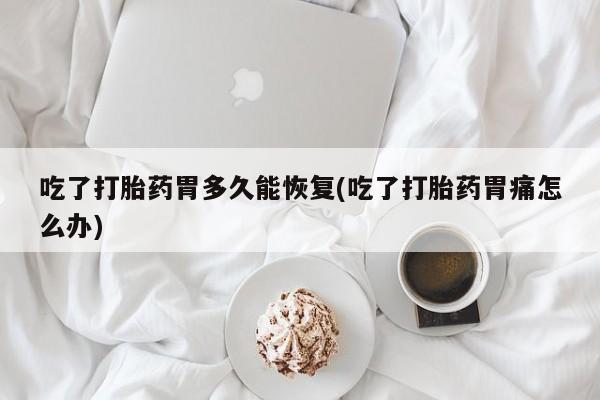 网上怎么购买流产药吃了打胎药胃多久能恢复(吃了打胎药胃痛怎么办)
