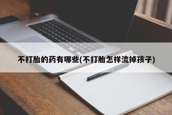 网上怎么购买流产药不打胎的药有哪些(不打胎怎样流掉孩子)