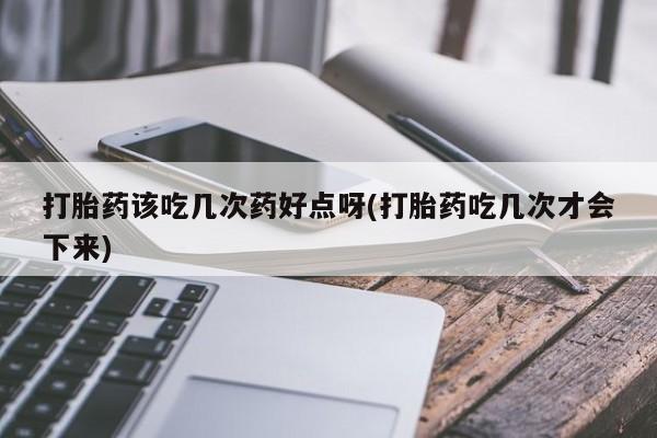 网上怎么购买流产药打胎药该吃几次药好点呀(打胎药吃几次才会下来)