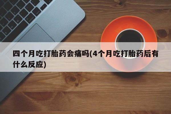 网上怎么购买流产药四个月吃打胎药会痛吗(4个月吃打胎药后有什么反应)
