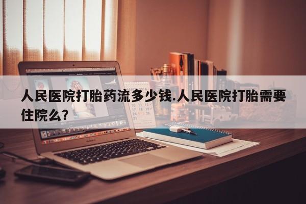 网上怎么购买流产药人民医院打胎药流多少钱.人民医院打胎需要住院么？