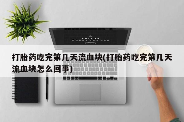 网上怎么购买流产药打胎药吃完第几天流血块(打胎药吃完第几天流血块怎么回事)