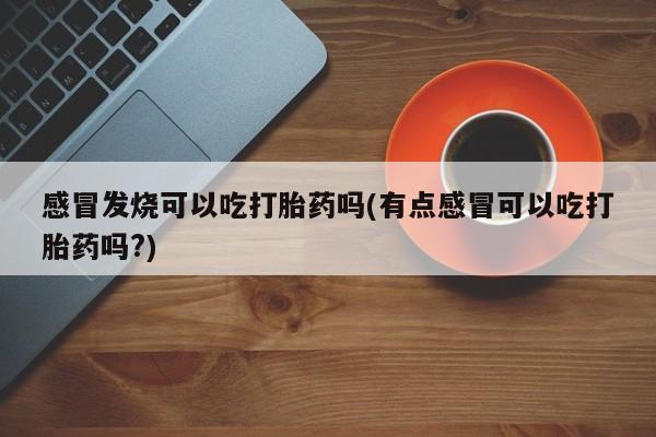 网上怎么购买流产药感冒发烧可以吃打胎药吗(有点感冒可以吃打胎药吗?)