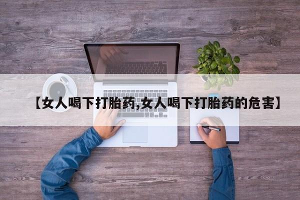 网上怎么购买流产药【女人喝下打胎药,女人喝下打胎药的危害】