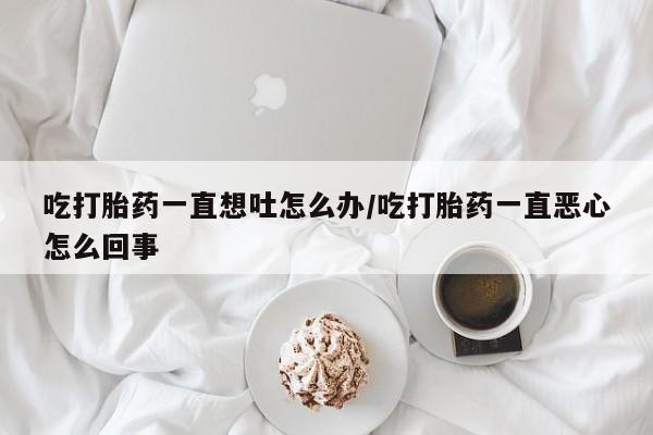 网上怎么购买流产药吃打胎药一直想吐怎么办/吃打胎药一直恶心怎么回事