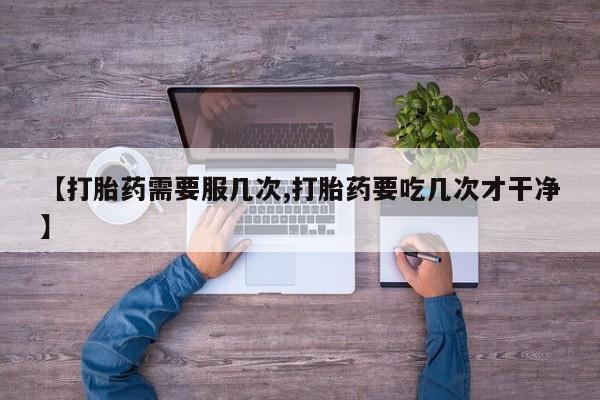 网上怎么购买流产药【打胎药需要服几次,打胎药要吃几次才干净】