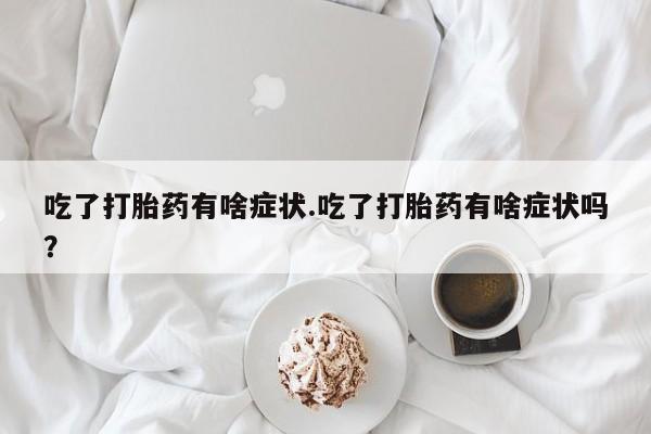 网上怎么购买流产药吃了打胎药有啥症状.吃了打胎药有啥症状吗？