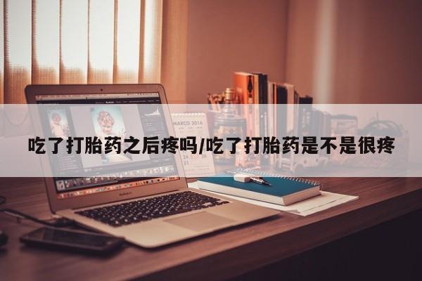 网上怎么购买流产药吃了打胎药之后疼吗/吃了打胎药是不是很疼