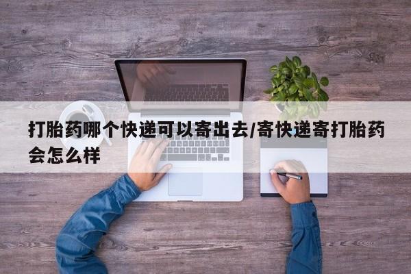 网上怎么购买流产药打胎药哪个快递可以寄出去/寄快递寄打胎药会怎么样