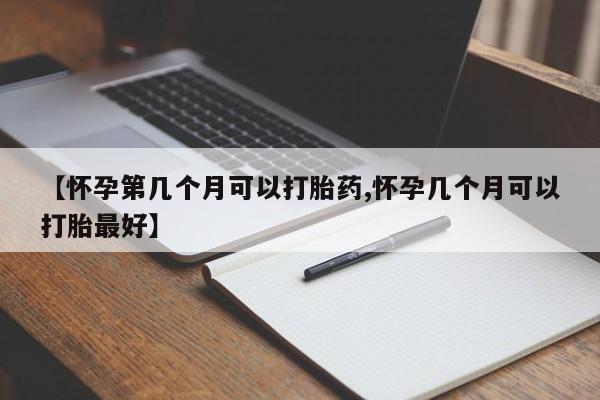 网上怎么购买流产药【怀孕第几个月可以打胎药,怀孕几个月可以打胎最好】