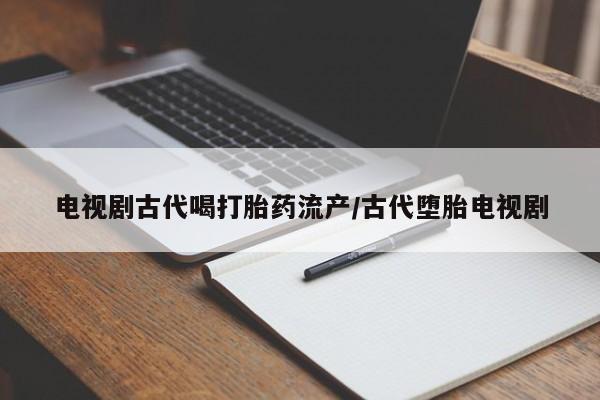 网上怎么购买流产药电视剧古代喝打胎药流产/古代堕胎电视剧