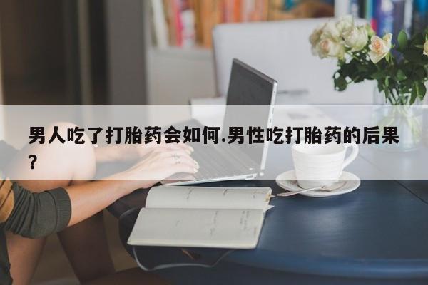 网上怎么购买流产药男人吃了打胎药会如何.男性吃打胎药的后果？