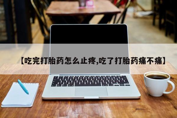 网上怎么购买流产药【吃完打胎药怎么止疼,吃了打胎药痛不痛】