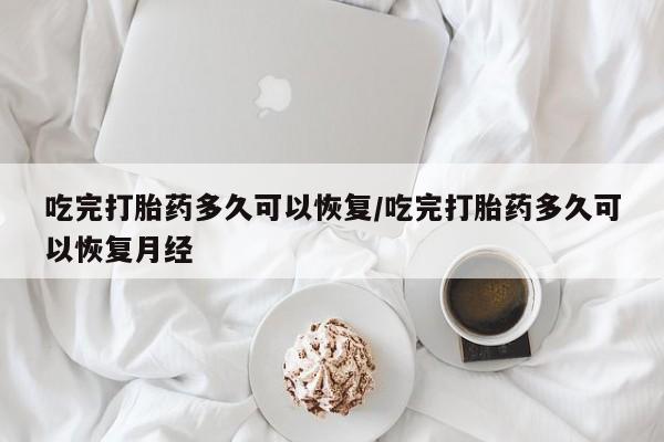 网上怎么购买流产药吃完打胎药多久可以恢复/吃完打胎药多久可以恢复月经