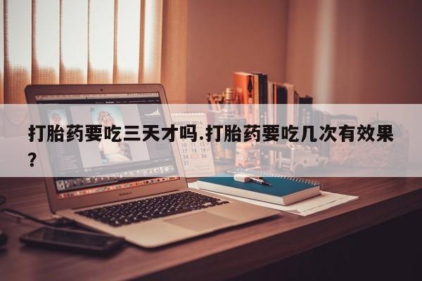 网上怎么购买流产药打胎药要吃三天才吗.打胎药要吃几次有效果？