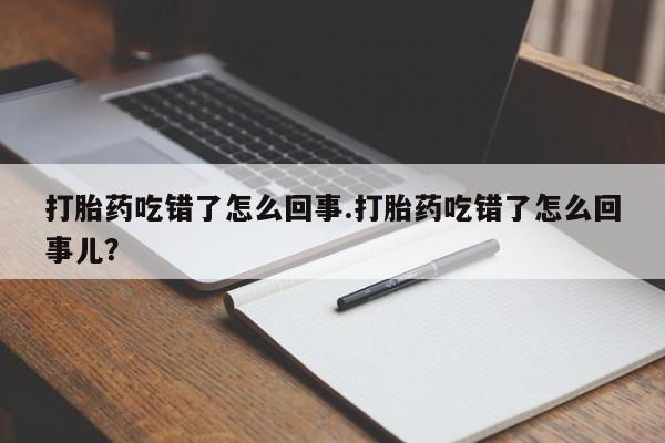 网上怎么购买流产药打胎药吃错了怎么回事.打胎药吃错了怎么回事儿？