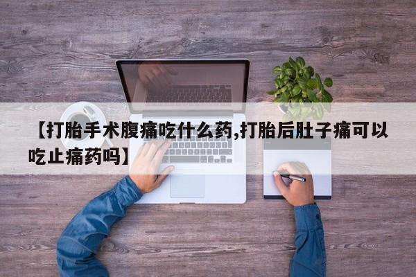 网上怎么购买流产药【打胎手术腹痛吃什么药,打胎后肚子痛可以吃止痛药吗】