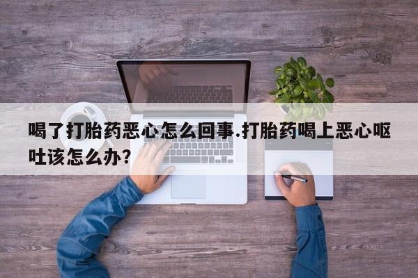 网上怎么购买流产药喝了打胎药恶心怎么回事.打胎药喝上恶心呕吐该怎么办？