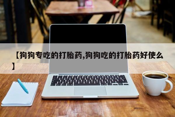 网上怎么购买流产药【狗狗专吃的打胎药,狗狗吃的打胎药好使么】