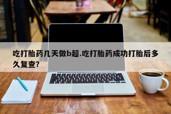 网上怎么购买流产药吃打胎药几天做b超.吃打胎药成功打胎后多久复查？