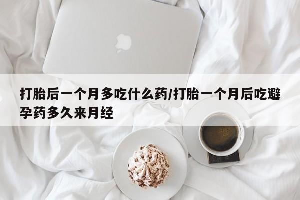 网上怎么购买流产药打胎后一个月多吃什么药/打胎一个月后吃避孕药多久来月经
