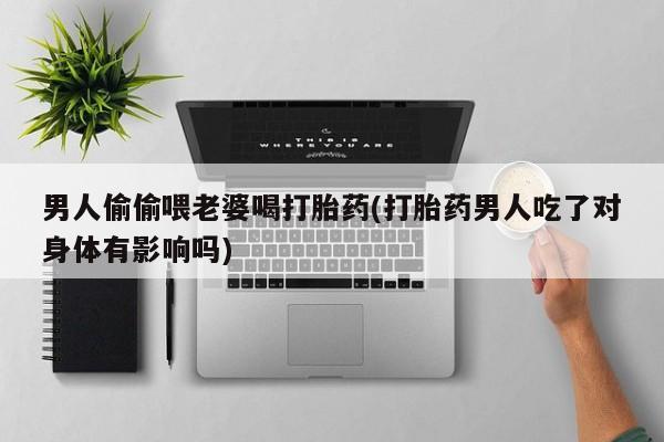 网上怎么购买流产药男人偷偷喂老婆喝打胎药(打胎药男人吃了对身体有影响吗)