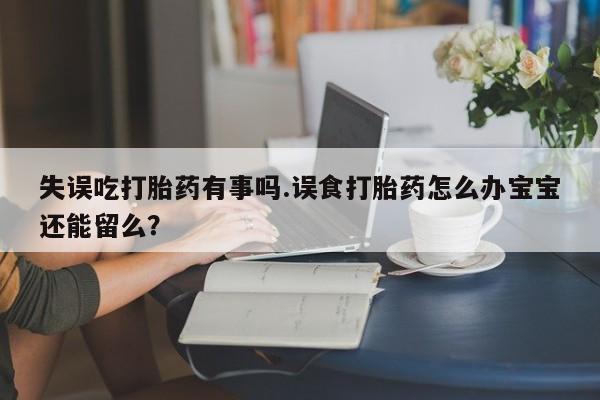 网上怎么购买流产药失误吃打胎药有事吗.误食打胎药怎么办宝宝还能留么？