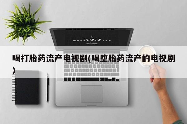 网上怎么购买流产药喝打胎药流产电视剧(喝堕胎药流产的电视剧)