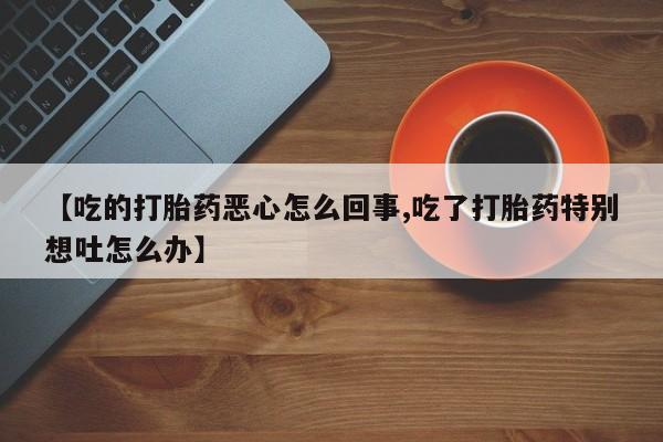 网上怎么购买流产药【吃的打胎药恶心怎么回事,吃了打胎药特别想吐怎么办】