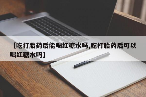网上怎么购买流产药【吃打胎药后能喝红糖水吗,吃打胎药后可以喝红糖水吗】