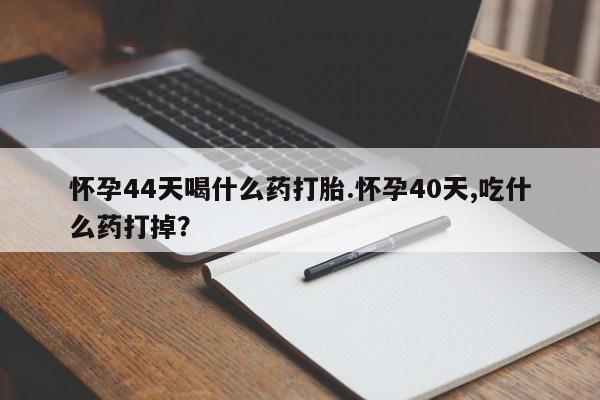 网上怎么购买流产药怀孕44天喝什么药打胎.怀孕40天,吃什么药打掉？