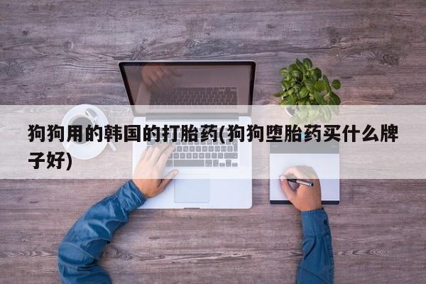 网上怎么购买流产药狗狗用的韩国的打胎药(狗狗堕胎药买什么牌子好)