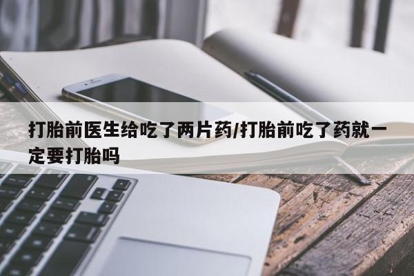网上怎么购买流产药打胎前医生给吃了两片药/打胎前吃了药就一定要打胎吗
