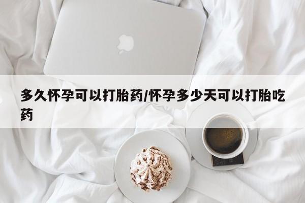 网上怎么购买流产药多久怀孕可以打胎药/怀孕多少天可以打胎吃药