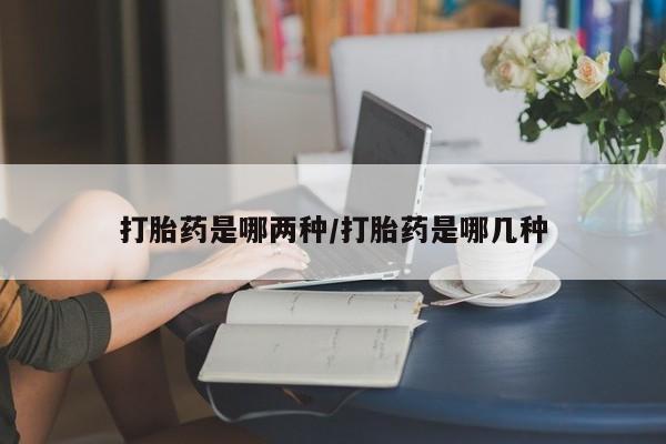 网上怎么购买流产药打胎药是哪两种/打胎药是哪几种