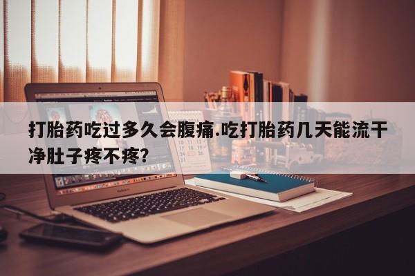 网上怎么购买流产药打胎药吃过多久会腹痛.吃打胎药几天能流干净肚子疼不疼？