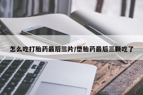 网上怎么购买流产药怎么吃打胎药最后三片/堕胎药最后三颗吃了